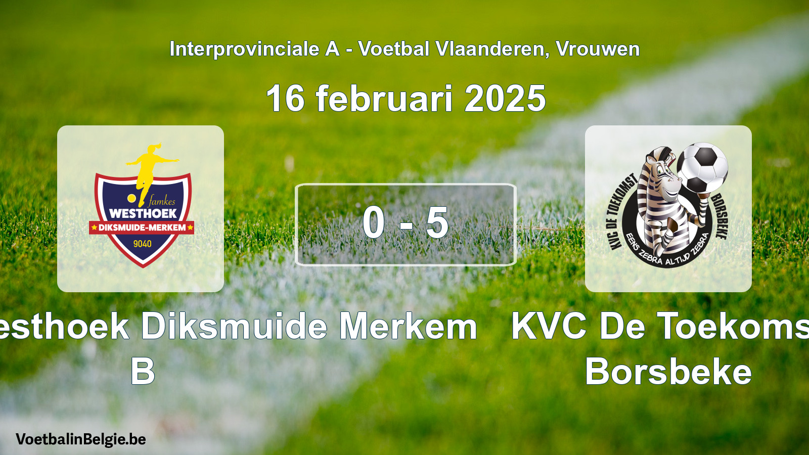 Gespieltes Spiel frauen-Fußball: Famkes Westhoek Diksmuide Merkem B - KVC De Toekomst Borsbeke 0 - 5 (16 Februar 2025)